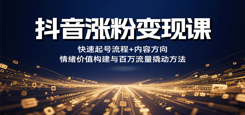抖音涨粉变现课，快速起号流程+内容方向+情绪价值构建与百万流量撬动方法-副业项目资源网