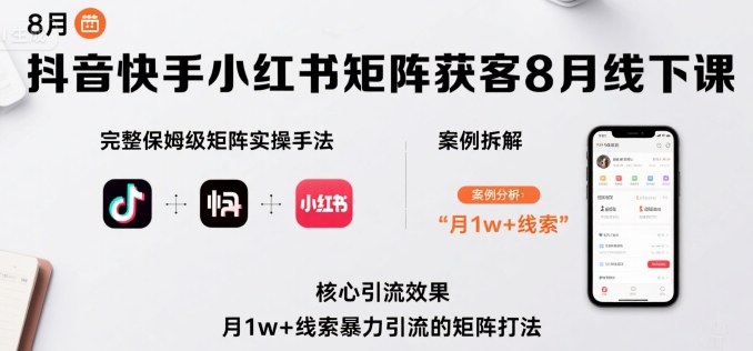 抖音快手小红书矩阵获客8月线下课，完整保姆级矩阵实操手法与案例拆解，月1w+线索暴力引流的矩阵打法-副业项目资源网