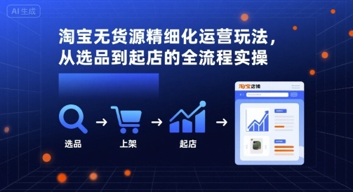 淘宝无货源精细化运营玩法，从选品到起店的全流程实操-副业项目资源网