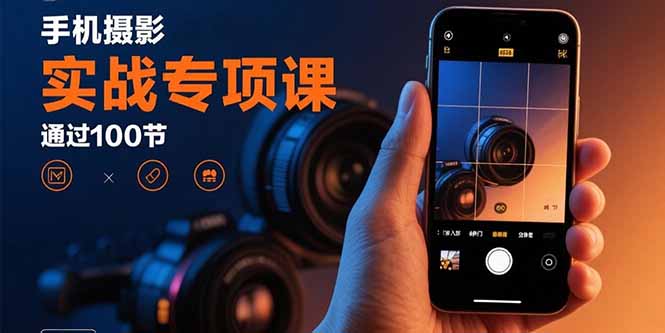 手机摄影实战专项课：通过100节实操课程实现从入门到精通的技能进阶-副业项目资源网