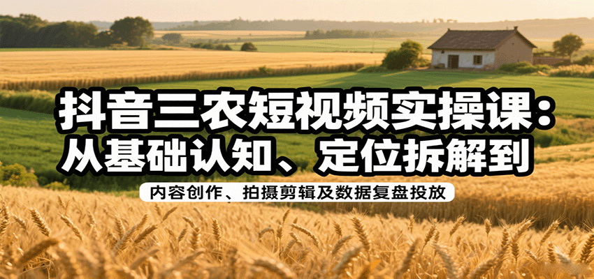 抖音三农短视频实操课：从基础认知、定位拆解到内容创作、拍摄剪辑及数据复盘投放-副业项目资源网
