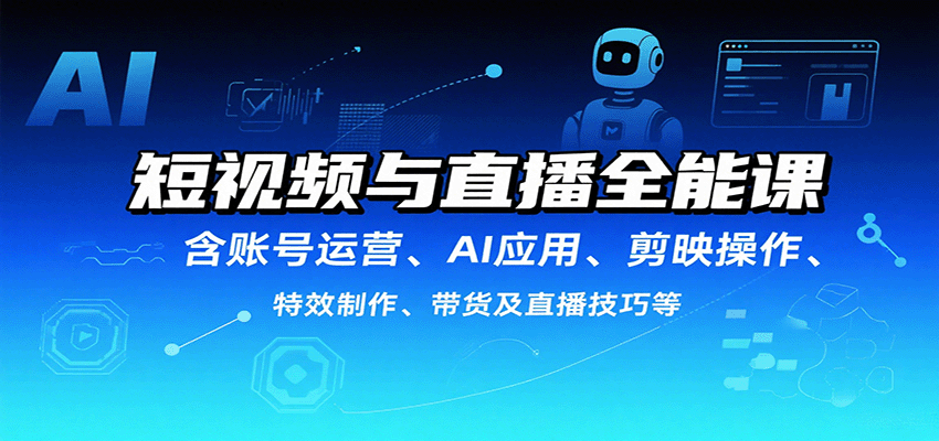 短视频与直播全能课，含账号运营、AI应用、剪映操作、特效制作、带货及直播技巧等-副业项目资源网