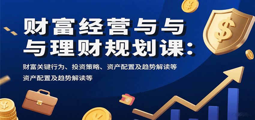 财富经营与理财规划课：财富关键行为、投资策略、资产配置及趋势解读等-副业项目资源网