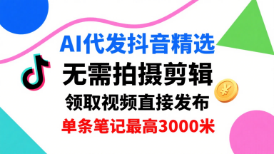 AI代发抖音精选，领取视频直接发布，单号每天领取3条，单条笔记最高3k，无需拍摄剪辑，懒人福利-副业项目资源网