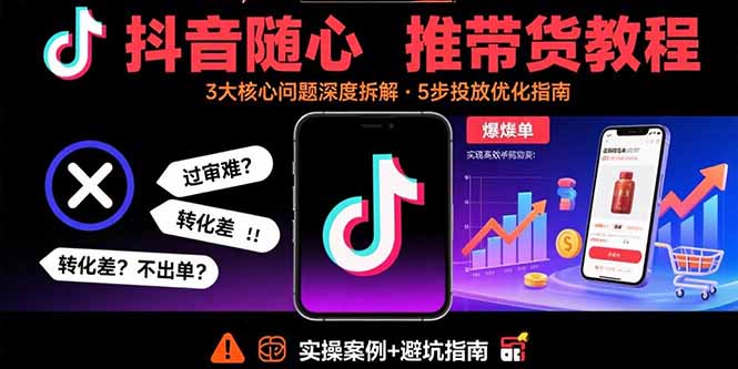抖音随心推带货教程：拆解过审难/转化差/不出单 等常见问题 实现高效带货-副业项目资源网