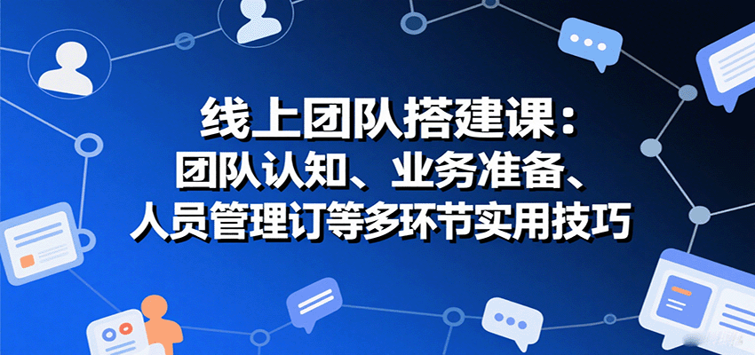 线上团队搭建课：团队认知、业务准备、人员管理、协议签订等多环节实用技巧-副业项目资源网