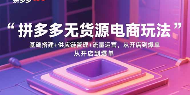 拼多多无货源电商玩法：基础搭建+供应链管理+流量运营，从开店到爆单-副业项目资源网