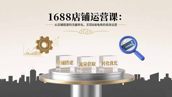 1688店铺运营课：从店铺搭建到流量转化，实现B端电商的高效运营-副业项目资源网