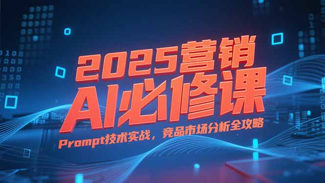 2025营销AI必修课，业务拆解逻辑，Prompt技术实战，竞品市场分析全攻略-副业项目资源网