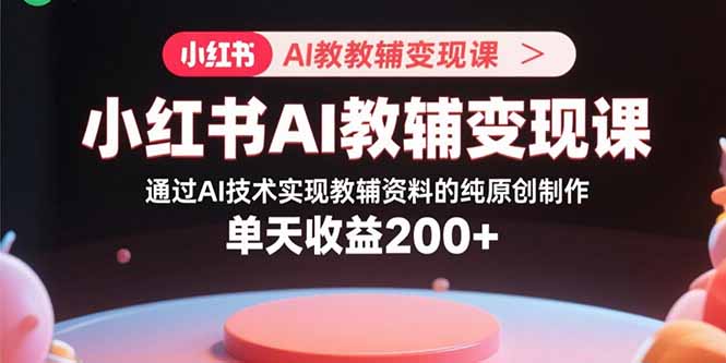 小红书AI教辅变现课，通过AI技术实现教辅资料的纯原创制作  单天收益200+-副业项目资源网