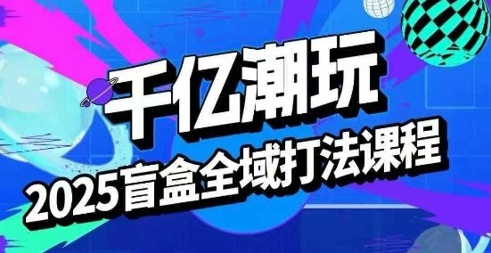 2025盲盒全域全套打法课，盲盒起号、选品、话术、私域等-副业项目资源网