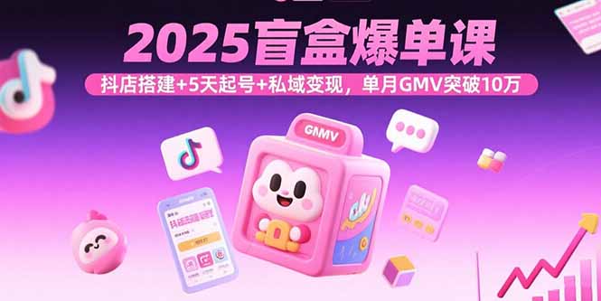 2025盲盒爆单课，抖店搭建+5天起号+私域变现，单月GMV突破10万-副业项目资源网