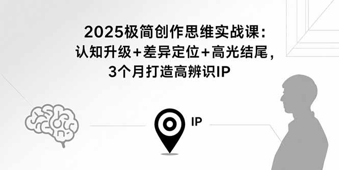 2025极简创作思维实战课：认知升级+差异定位+高光结尾，3个月打造高辨识IP-副业项目资源网