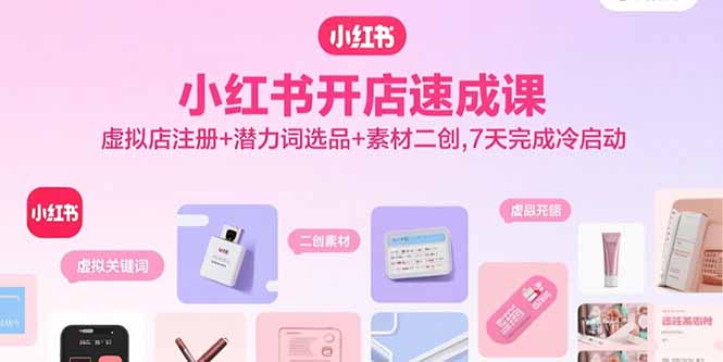 小红书开店速成课，虚拟店注册+潜力词选品+素材二创，7天完成冷启动-副业项目资源网
