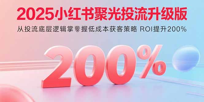 2025小红书聚光投流升级版 从投流底层逻辑掌握低成本获客策略 ROI提升200%-副业项目资源网