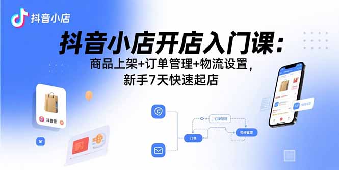抖音小店开店入门课：商品上架+订单管理+物流设置，新手7天快速起店-副业项目资源网