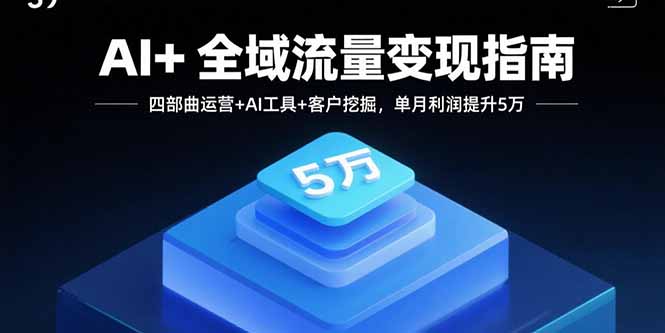 AI+全域流量变现指南，四部曲运营+AI工具+客户挖掘，单月利润提升5万-副业项目资源网