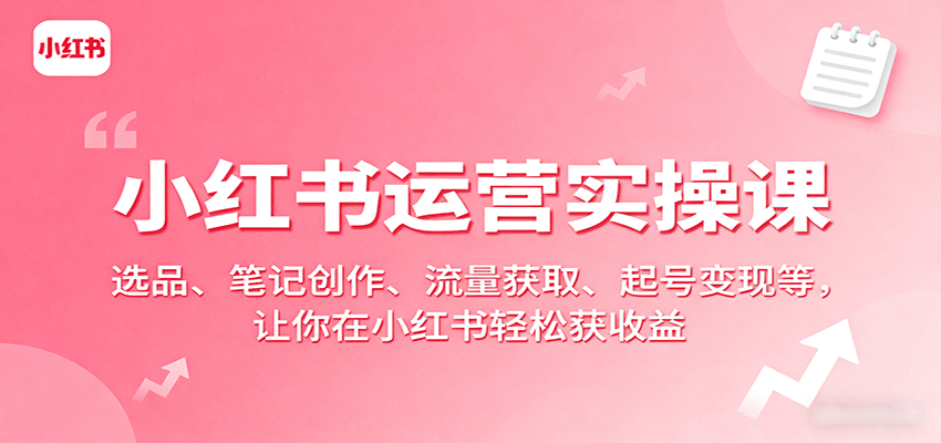 小红书运营实操课:选品、笔记创作、流量获取、起号变现等,让你在小红书轻松获收益-副业项目资源网