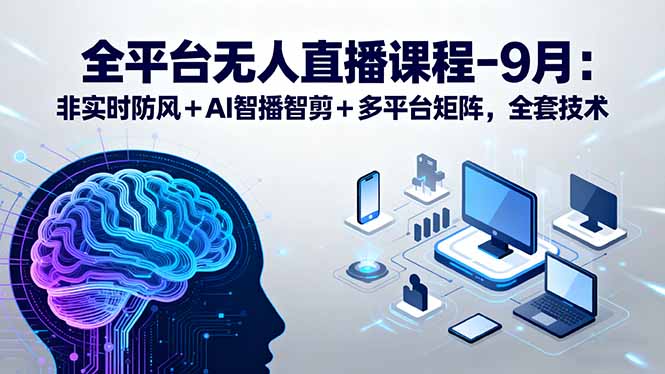 全平台无人直播课程:非实时防风+AI智播智剪+多平台矩阵,9月全套技术-副业项目资源网