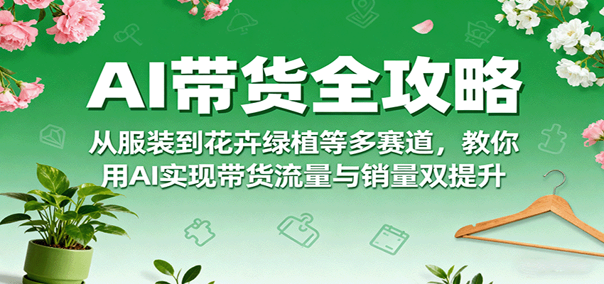 AI带货全攻略，从服装到花卉绿植等多赛道，教你用AI实现带货流量与销量双提升-副业项目资源网