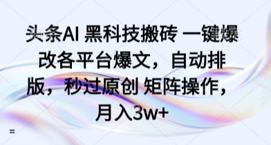 头条AI 黑科技搬砖 一键爆改各平台爆文，自动排版，秒过原创 矩阵操作，月入3w+【揭秘】-副业项目资源网
