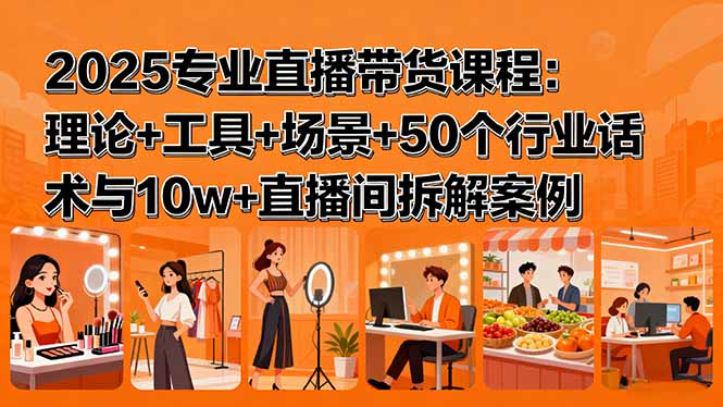 2025专业直播带货课程:理论+工具+场景+50个行业话术与10w+直播间拆解案例-副业项目资源网