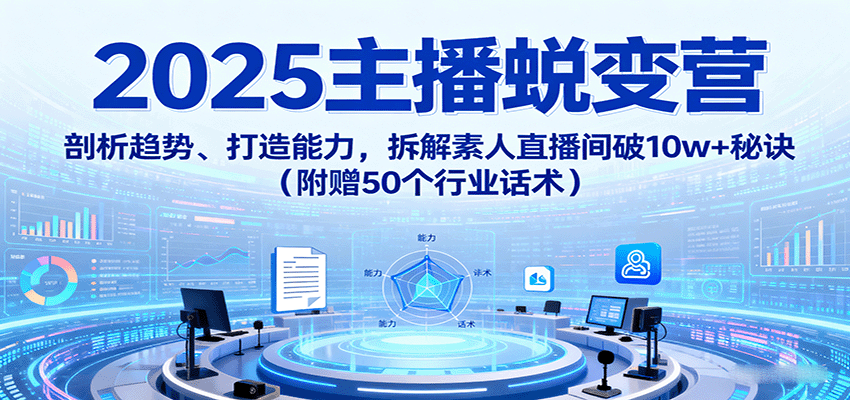 2025主播蜕变营：剖析趋势、打造能力，拆解素人直播间破10w+秘诀(附赠50个行业话术)-副业项目资源网