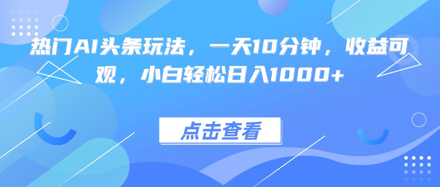 热门AI头条玩法，一天10分钟，收益可观，小白轻松日入1000+-副业项目资源网
