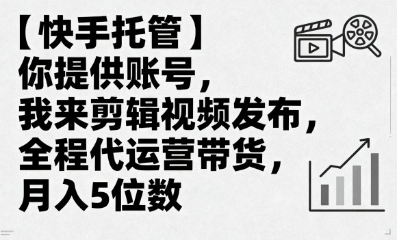 【快手托管】你提供账号，我来剪辑视频发布，全程代运营带货，月入5位数【揭秘】-副业项目资源网