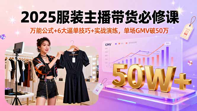 2025服装主播带货必修课，万能公式+6大逼单技巧+实战演练，单场GMV破50万-副业项目资源网
