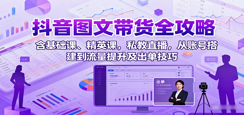 抖音图文带货全攻略：含基础课、精英课，私教直播，从账号搭建到流量提升及出单技巧-副业项目资源网
