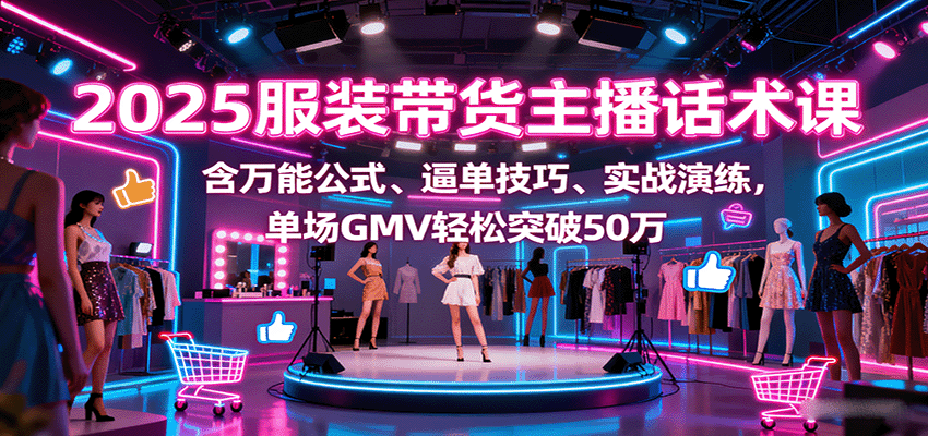 2025服装带货主播话术课，含万能公式、逼单技巧、实战演练，单场GMV轻松突破50万-副业项目资源网