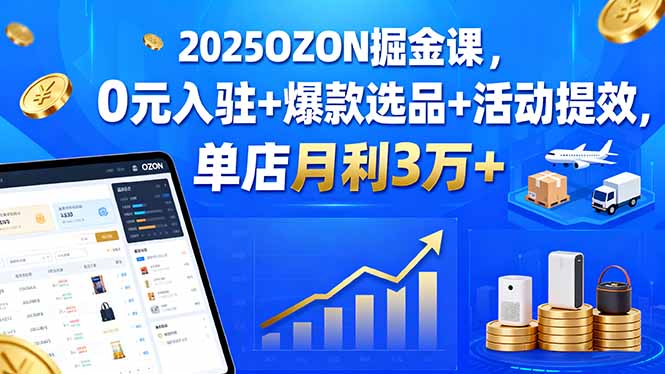 2025OZON掘金课，0元入驻+爆款选品+活动提效，单店月利3万+-副业项目资源网