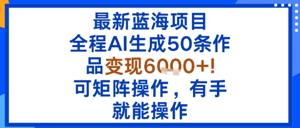 最新蓝海项目：全程AI生成50条作品变现6k+，可矩阵操作，有手就能操作-副业项目资源网