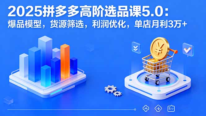 2025拼多多高阶选品课5.0：爆品模型，货源筛选，利润优化，单店月利3万+-副业项目资源网