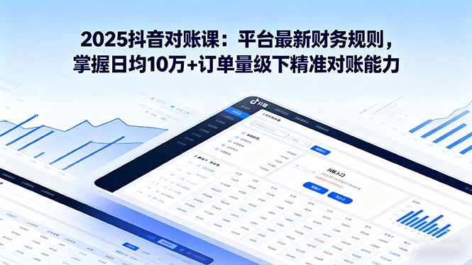 2025抖音 对账课:平台最新财务规则 掌握日均10万+订单量级下精准对账能力-副业项目资源网