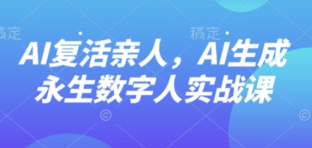 AI“复活”亲人,AI生成永生数字人实战课-副业项目资源网