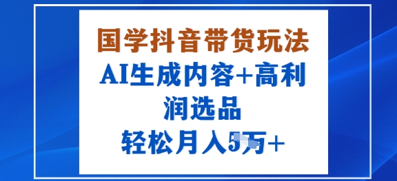 国学抖音带货玩法，AI生成内容+高利润选品，轻松月入1W+-副业项目资源网