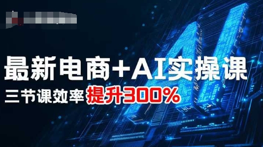最新电商+AI实操课，三节课效率提升300%-副业项目资源网