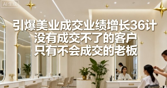 引爆美业成交业绩增长36计，没有成交不了的客户，只有不会成交的老板-副业项目资源网