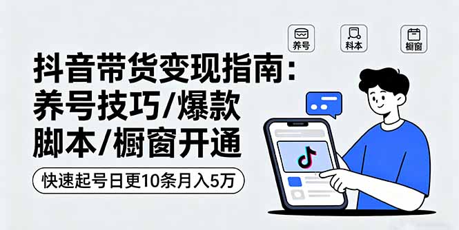 抖音带货变现指南：养号技巧/爆款脚本/橱窗开通，快速起号日更10条月入5万-副业项目资源网