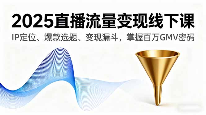 2025直播流量变现线下课，IP定位、爆款选题、变现漏斗，掌握百万GMV密码-副业项目资源网