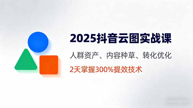 2025抖音云图实战课，人群资产、内容种草、转化优化，2天掌握300%提效技术-副业项目资源网