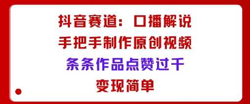 抖音赛道：口播解说，手把手教你制作原创视频，条条作品点赞过千，变现简单-副业项目资源网