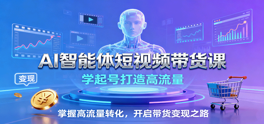 AI智能体短视频带货课：学起号打造高流量，掌握高流量转化，开启带货变现之路-副业项目资源网