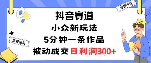 抖音赛道：小众新玩法，5分钟一条作品，被动成交，日利润3张-副业项目资源网