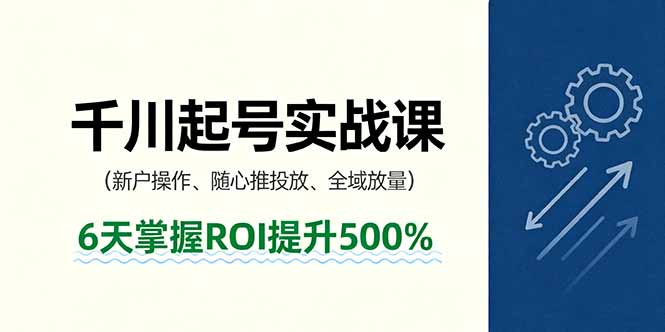 抖音千川起号实战课，新户操作,随心推投放,全域放量，6天掌握ROI提升500%-副业项目资源网