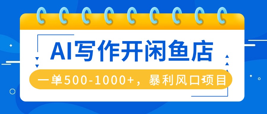 AI写作开闲鱼店，一单500-1000+，暴利风口项目，永不失业副业兼职-副业项目资源网