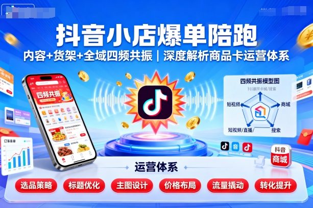 抖音小店爆单陪跑，内容＋货架＋全域四频共振，深度解析抖音商品卡运营体系-副业项目资源网