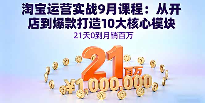 淘宝运营实战9月课程：从开店到爆款打造10大核心模块，21天0到月销百万-副业项目资源网